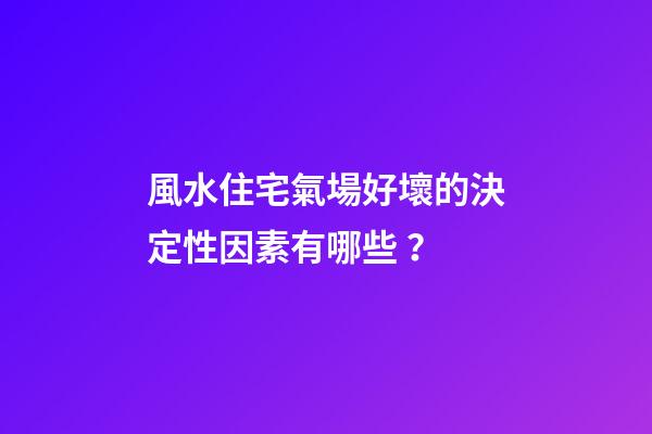 風水住宅氣場好壞的決定性因素有哪些？